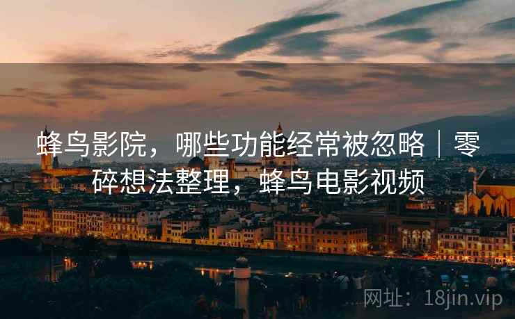 蜂鸟影院，哪些功能经常被忽略｜零碎想法整理，蜂鸟电影视频
