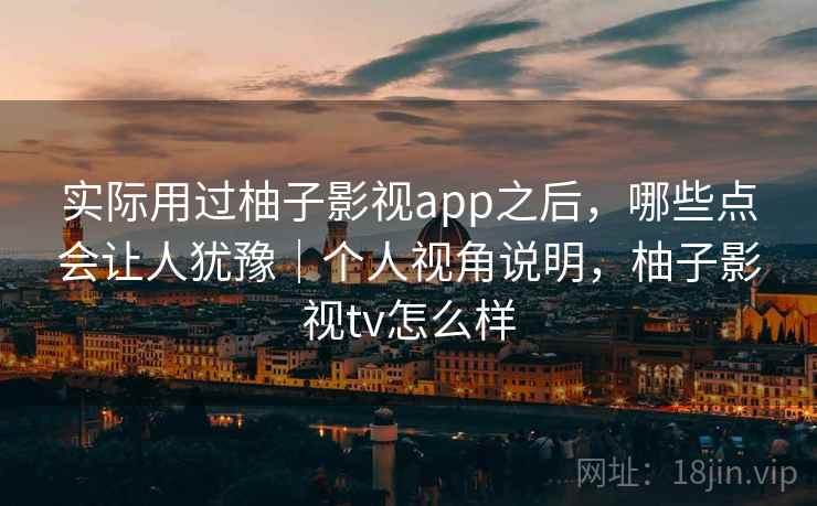 实际用过柚子影视app之后,哪些点会让人犹豫|个人视角说明,柚子影视tv怎么样 实际用过柚子影视app之后,哪些点会让人犹豫|个人视角说明,柚子影视tv怎么样