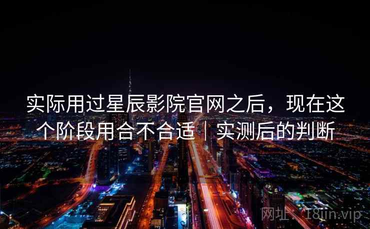 实际用过星辰影院官网之后,现在这个阶段用合不合适|实测后的判断 实际用过星辰影院官网之后,现在这个阶段用合不合适|实测后的判断