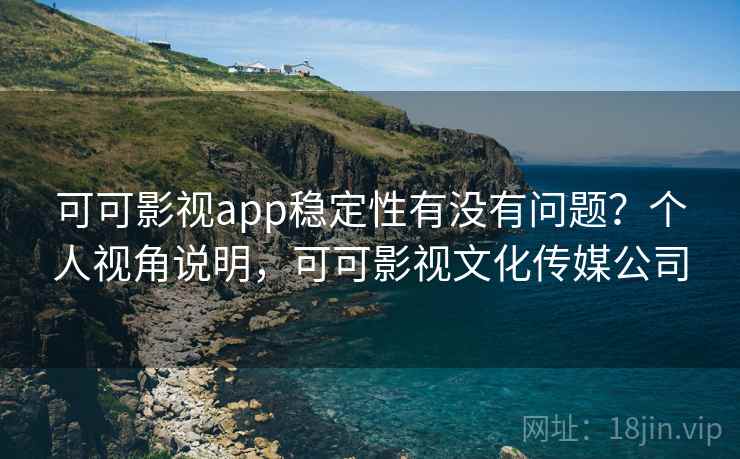 可可影视app稳定性有没有问题?个人视角说明,可可影视文化传媒公司 可可影视app稳定性有没有问题?个人视角说明,可可影视文化传媒公司