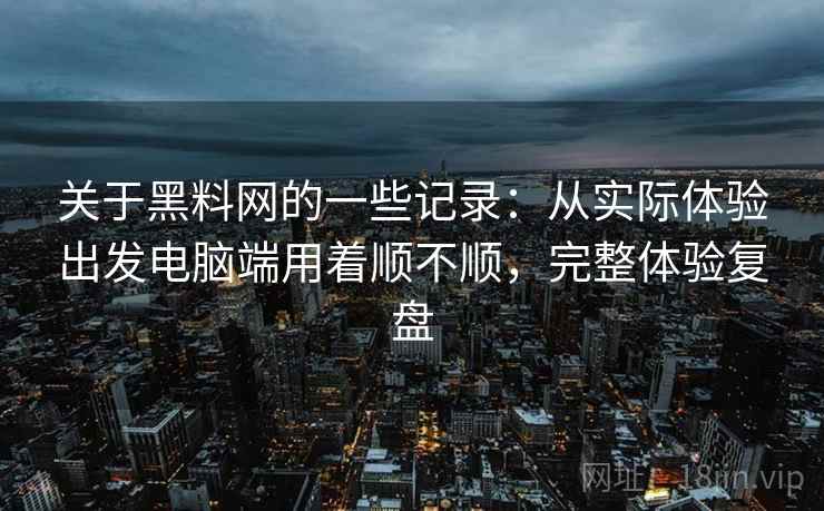 关于黑料网的一些记录:从实际体验出发电脑端用着顺不顺,完整体验复盘 关于黑料网的一些记录:从实际体验出发电脑端用着顺不顺,完整体验复盘