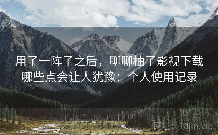 用了一阵子之后，聊聊柚子影视下载哪些点会让人犹豫：个人使用记录