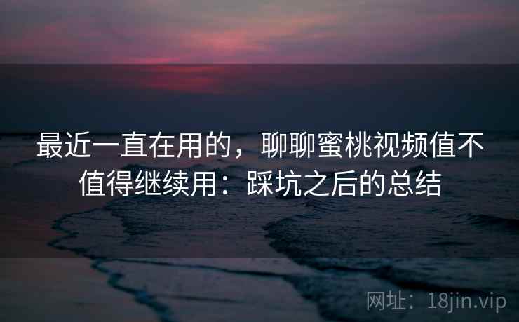 最近一直在用的,聊聊蜜桃视频值不值得继续用:踩坑之后的总结 最近一直在用的,聊聊蜜桃视频值不值得继续用:踩坑之后的总结