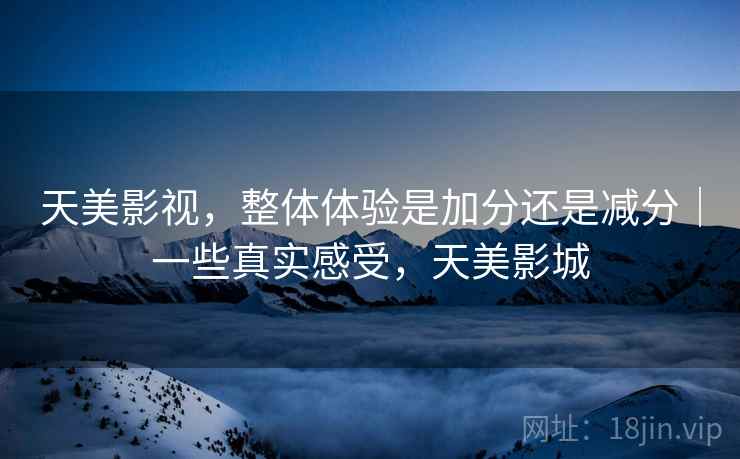 天美影视,整体体验是加分还是减分|一些真实感受,天美影城 天美影视,整体体验是加分还是减分|一些真实感受,天美影城