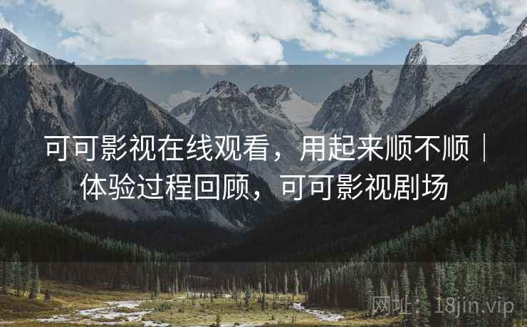 可可影视在线观看,用起来顺不顺|体验过程回顾,可可影视剧场 可可影视在线观看,用起来顺不顺|体验过程回顾,可可影视剧场