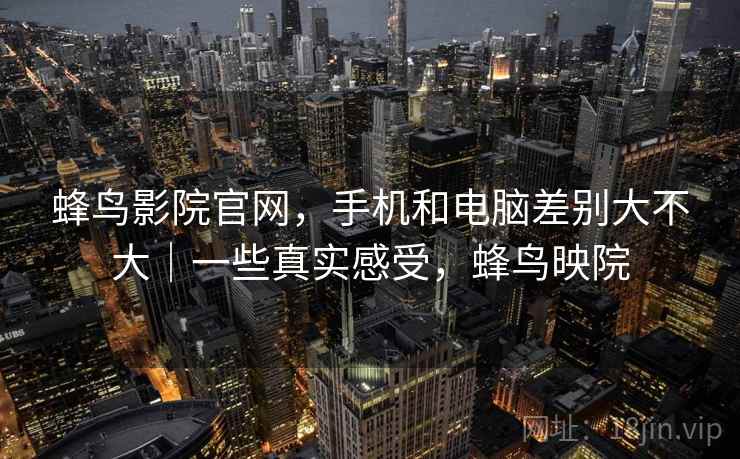蜂鸟影院官网,手机和电脑差别大不大|一些真实感受,蜂鸟映院 蜂鸟影院官网,手机和电脑差别大不大|一些真实感受,蜂鸟映院