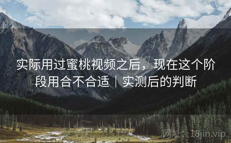 实际用过蜜桃视频之后,现在这个阶段用合不合适|实测后的判断 实际用过蜜桃视频之后,现在这个阶段用合不合适|实测后的判断