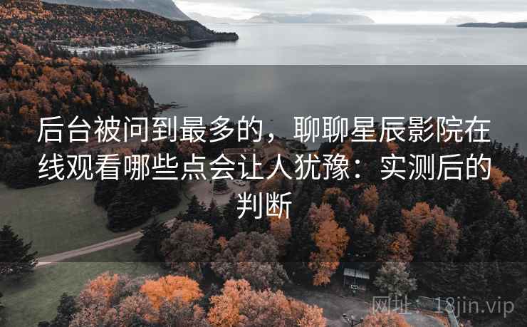 后台被问到最多的,聊聊星辰影院在线观看哪些点会让人犹豫:实测后的判断 后台被问到最多的,聊聊星辰影院在线观看哪些点会让人犹豫:实测后的判断