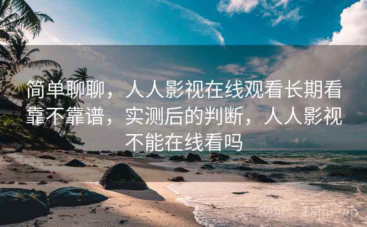 简单聊聊,人人影视在线观看长期看靠不靠谱,实测后的判断,人人影视不能在线看吗 简单聊聊,人人影视在线观看长期看靠不靠谱,实测后的判断,人人影视不能在线看吗