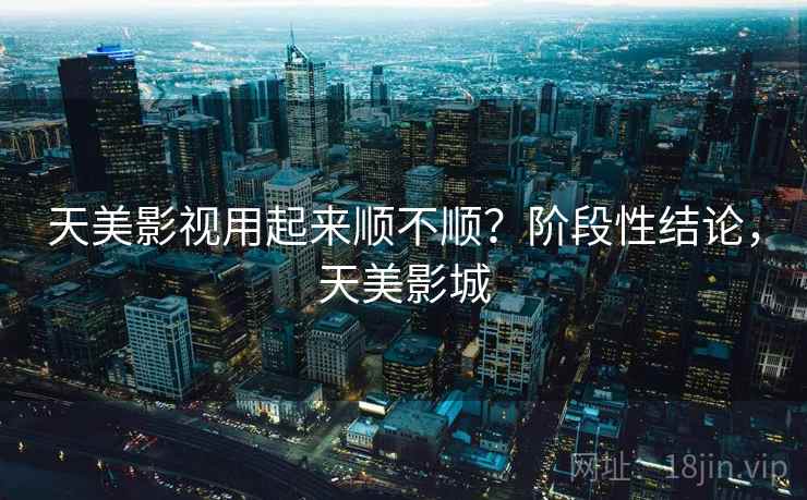 天美影视用起来顺不顺?阶段性结论,天美影城 天美影视用起来顺不顺?阶段性结论,天美影城