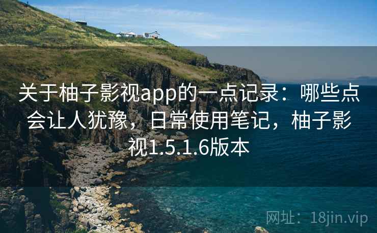 关于柚子影视app的一点记录:哪些点会让人犹豫,日常使用笔记,柚子影视1.5.1.6版本 关于柚子影视app的一点记录:哪些点会让人犹豫,日常使用笔记,柚子影视1.5.1.6版本