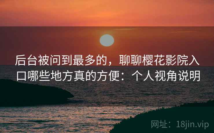 后台被问到最多的,聊聊樱花影院入口哪些地方真的方便:个人视角说明 后台被问到最多的,聊聊樱花影院入口哪些地方真的方便:个人视角说明