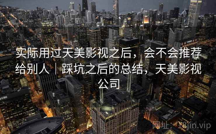 实际用过天美影视之后,会不会推荐给别人|踩坑之后的总结,天美影视公司 实际用过天美影视之后,会不会推荐给别人|踩坑之后的总结,天美影视公司