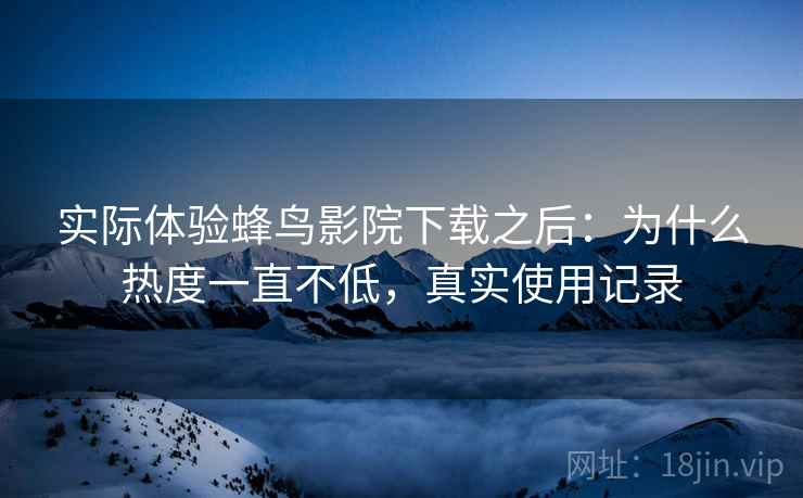 实际体验蜂鸟影院下载之后:为什么热度一直不低,真实使用记录 实际体验蜂鸟影院下载之后:为什么热度一直不低,真实使用记录