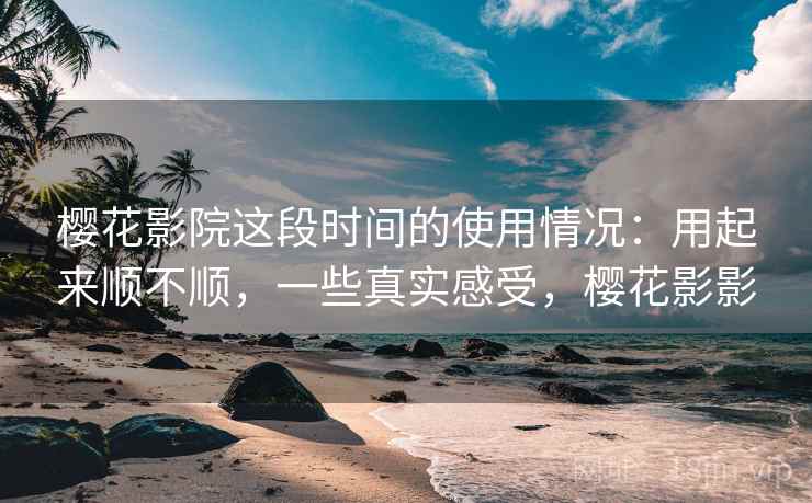 樱花影院这段时间的使用情况:用起来顺不顺,一些真实感受,樱花影影 樱花影院这段时间的使用情况:用起来顺不顺,一些真实感受,樱花影影