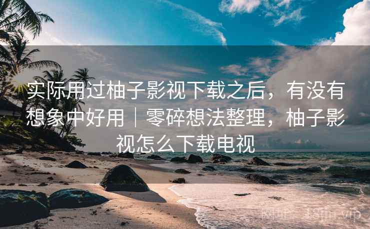 实际用过柚子影视下载之后,有没有想象中好用|零碎想法整理,柚子影视怎么下载电视 实际用过柚子影视下载之后,有没有想象中好用|零碎想法整理,柚子影视怎么下载电视