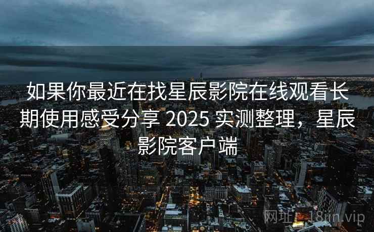 如果你最近在找星辰影院在线观看长期使用感受分享 2025 实测整理,星辰影院客户端 如果你最近在找星辰影院在线观看长期使用感受分享 2025 实测整理,星辰影院客户端