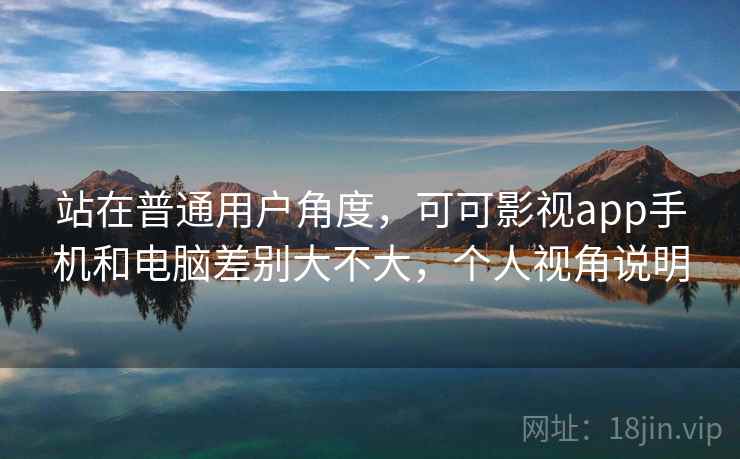 站在普通用户角度,可可影视app手机和电脑差别大不大,个人视角说明 站在普通用户角度,可可影视app手机和电脑差别大不大,个人视角说明