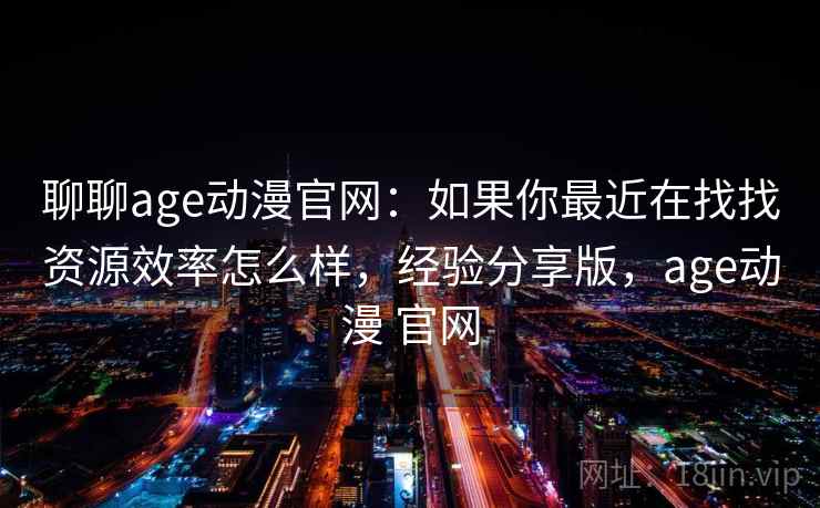 聊聊age动漫官网:如果你最近在找找资源效率怎么样,经验分享版,age动漫 官网 聊聊age动漫官网:如果你最近在找找资源效率怎么样,经验分享版,age动漫 官网