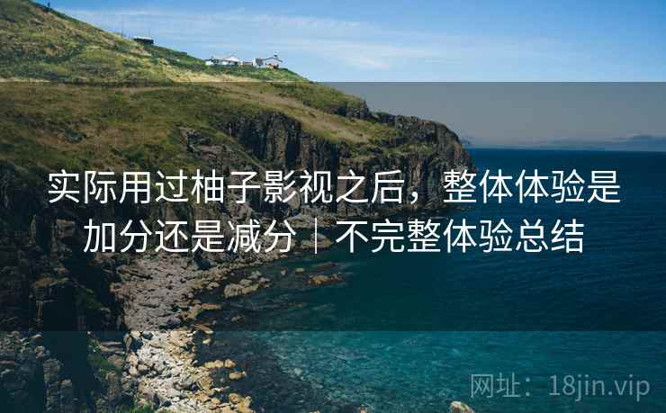 实际用过柚子影视之后,整体体验是加分还是减分|不完整体验总结 实际用过柚子影视之后,整体体验是加分还是减分|不完整体验总结
