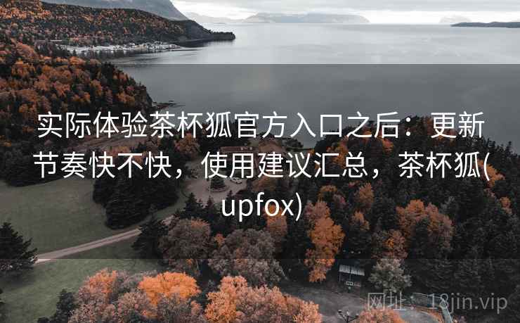 实际体验茶杯狐官方入口之后:更新节奏快不快,使用建议汇总,茶杯狐(upfox) 实际体验茶杯狐官方入口之后:更新节奏快不快,使用建议汇总,茶杯狐(upfox)