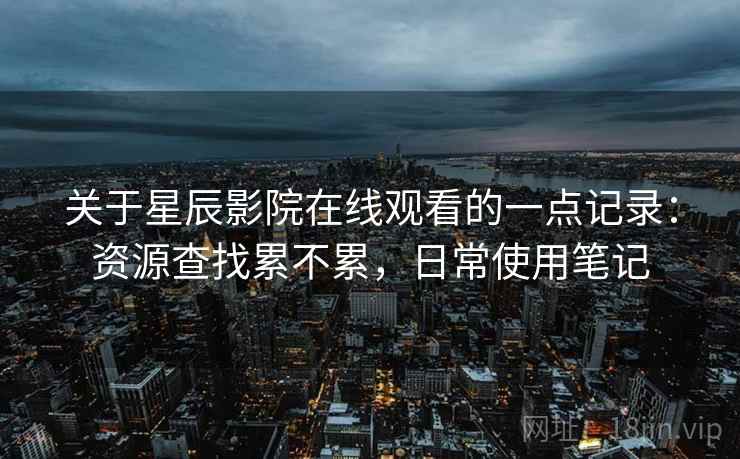 关于星辰影院在线观看的一点记录:资源查找累不累,日常使用笔记 关于星辰影院在线观看的一点记录:资源查找累不累,日常使用笔记