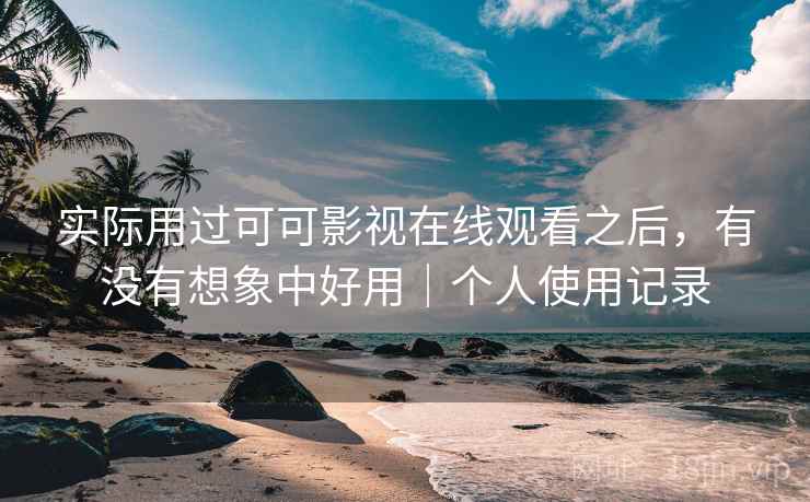 实际用过可可影视在线观看之后,有没有想象中好用|个人使用记录 实际用过可可影视在线观看之后,有没有想象中好用|个人使用记录