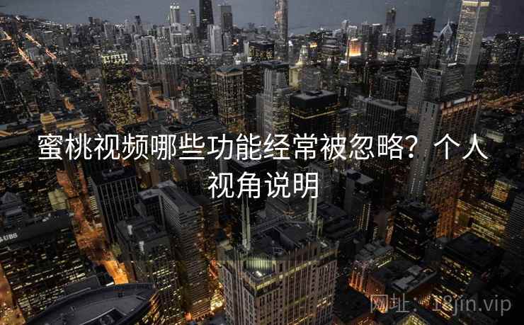 蜜桃视频哪些功能经常被忽略?个人视角说明 蜜桃视频哪些功能经常被忽略?个人视角说明