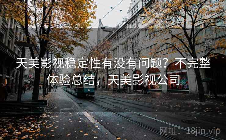 天美影视稳定性有没有问题?不完整体验总结,天美影视公司 天美影视稳定性有没有问题?不完整体验总结,天美影视公司
