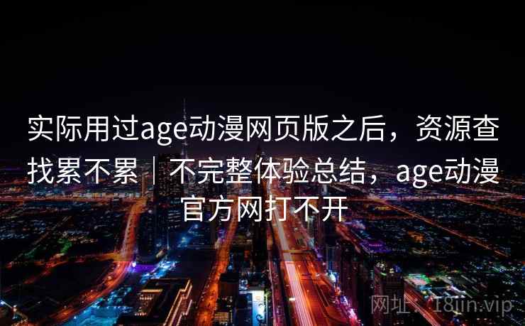 实际用过age动漫网页版之后,资源查找累不累|不完整体验总结,age动漫官方网打不开 实际用过age动漫网页版之后,资源查找累不累|不完整体验总结,age动漫官方网打不开