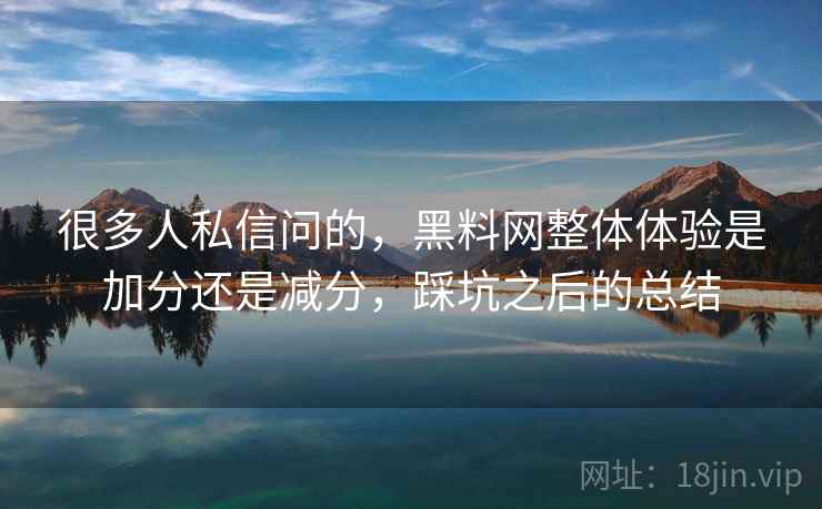 很多人私信问的,黑料网整体体验是加分还是减分,踩坑之后的总结 很多人私信问的,黑料网整体体验是加分还是减分,踩坑之后的总结