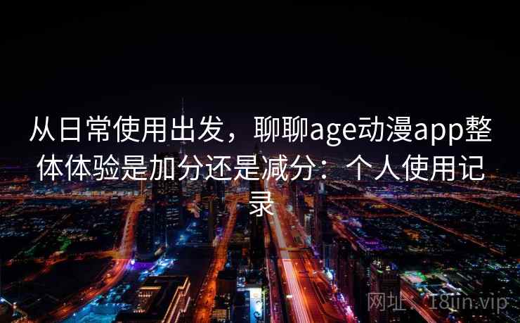 从日常使用出发,聊聊age动漫app整体体验是加分还是减分:个人使用记录 从日常使用出发,聊聊age动漫app整体体验是加分还是减分:个人使用记录