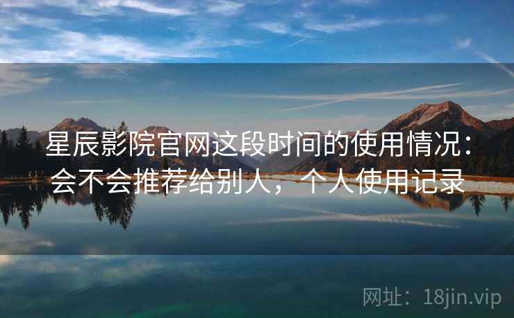 星辰影院官网这段时间的使用情况:会不会推荐给别人,个人使用记录 星辰影院官网这段时间的使用情况:会不会推荐给别人,个人使用记录
