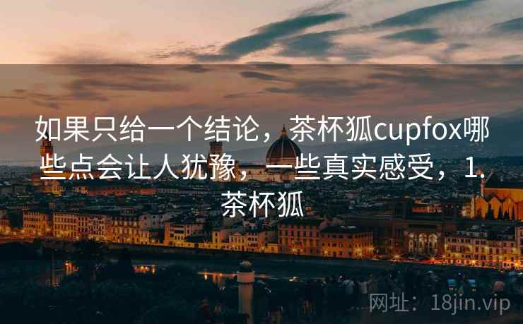 如果只给一个结论,茶杯狐cupfox哪些点会让人犹豫,一些真实感受,1.茶杯狐 如果只给一个结论,茶杯狐cupfox哪些点会让人犹豫,一些真实感受,1.茶杯狐