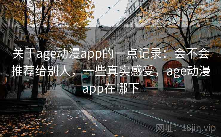 关于age动漫app的一点记录:会不会推荐给别人,一些真实感受,age动漫app在哪下 关于age动漫app的一点记录:会不会推荐给别人,一些真实感受,age动漫app在哪下
