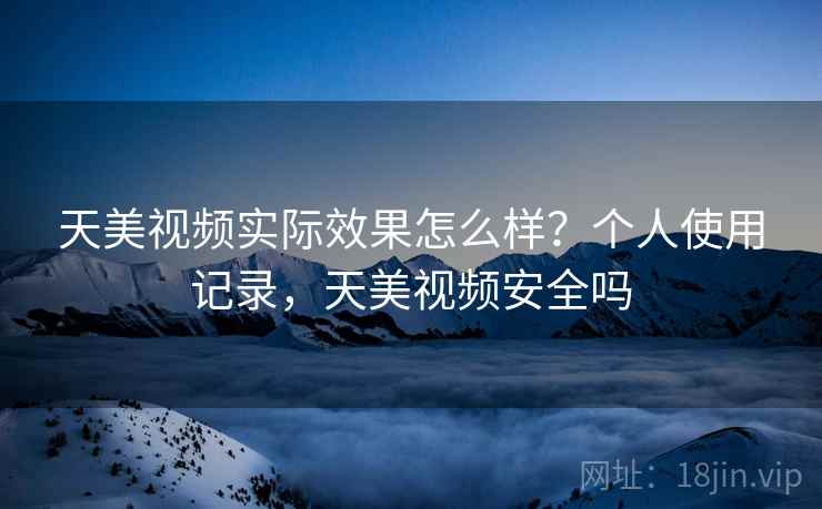 天美视频实际效果怎么样?个人使用记录,天美视频安全吗 天美视频实际效果怎么样?个人使用记录,天美视频安全吗