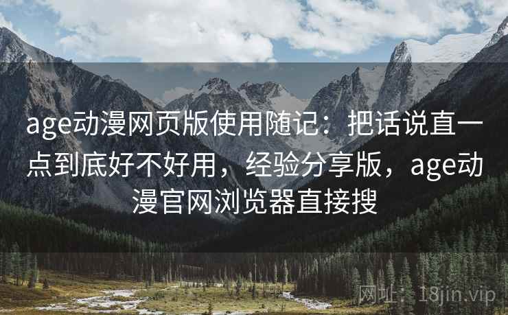 age动漫网页版使用随记:把话说直一点到底好不好用,经验分享版,age动漫官网浏览器直接搜 age动漫网页版使用随记:把话说直一点到底好不好用,经验分享版,age动漫官网浏览器直接搜