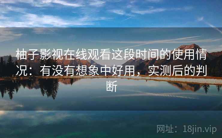 柚子影视在线观看这段时间的使用情况：有没有想象中好用，实测后的判断