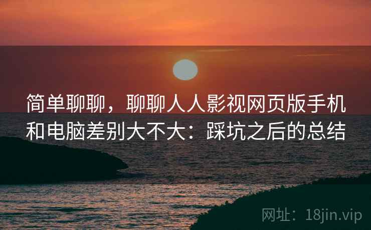 简单聊聊,聊聊人人影视网页版手机和电脑差别大不大:踩坑之后的总结 简单聊聊,聊聊人人影视网页版手机和电脑差别大不大:踩坑之后的总结