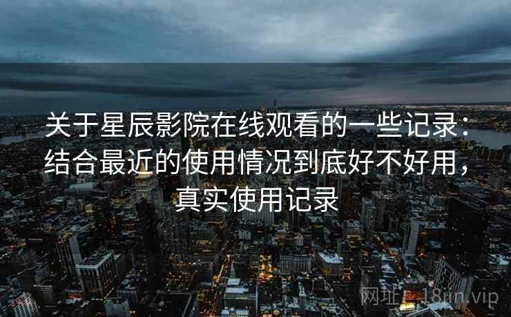 关于星辰影院在线观看的一些记录:结合最近的使用情况到底好不好用,真实使用记录 关于星辰影院在线观看的一些记录:结合最近的使用情况到底好不好用,真实使用记录