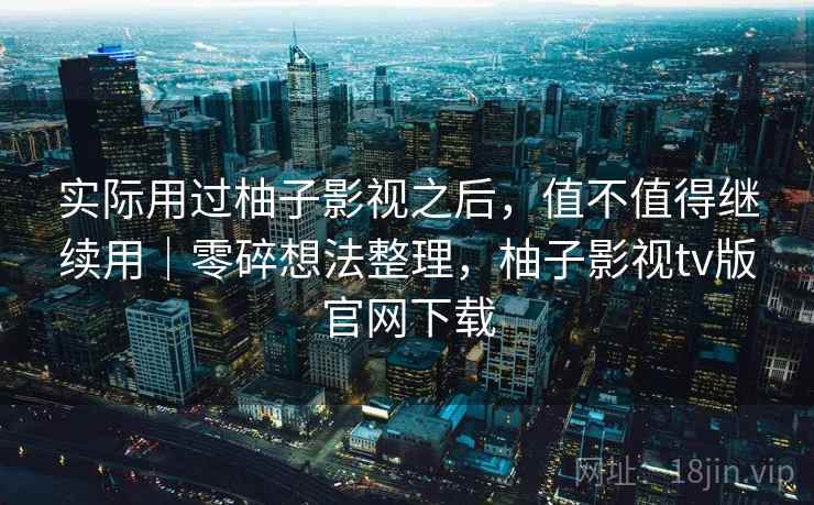 实际用过柚子影视之后，值不值得继续用｜零碎想法整理，柚子影视tv版官网下载