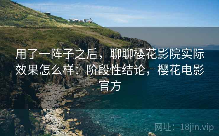用了一阵子之后,聊聊樱花影院实际效果怎么样:阶段性结论,樱花电影官方 用了一阵子之后,聊聊樱花影院实际效果怎么样:阶段性结论,樱花电影官方
