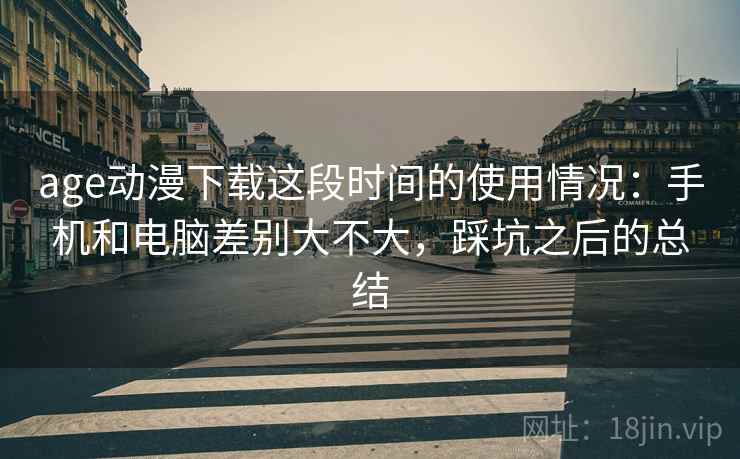 age动漫下载这段时间的使用情况：手机和电脑差别大不大，踩坑之后的总结