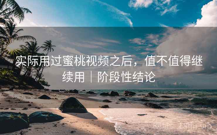 实际用过蜜桃视频之后,值不值得继续用|阶段性结论 实际用过蜜桃视频之后,值不值得继续用|阶段性结论