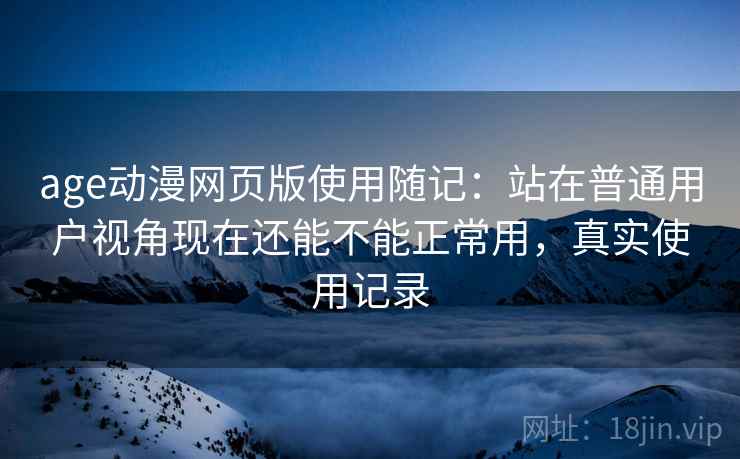 age动漫网页版使用随记：站在普通用户视角现在还能不能正常用，真实使用记录
