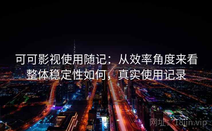 可可影视使用随记:从效率角度来看整体稳定性如何,真实使用记录 可可影视使用随记:从效率角度来看整体稳定性如何,真实使用记录