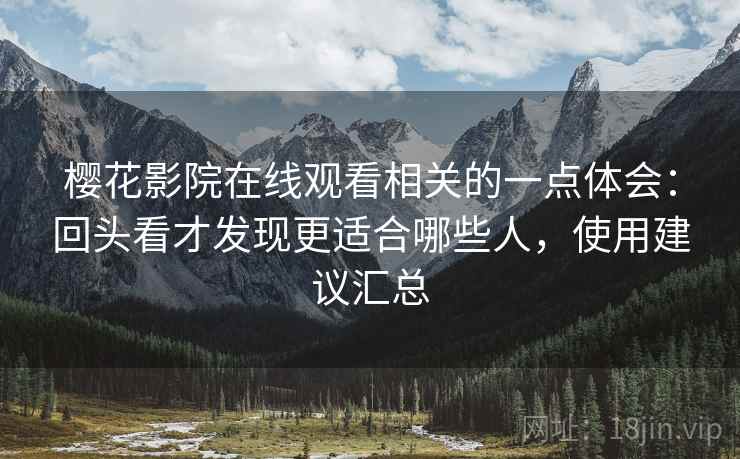 樱花影院在线观看相关的一点体会:回头看才发现更适合哪些人,使用建议汇总 樱花影院在线观看相关的一点体会:回头看才发现更适合哪些人,使用建议汇总