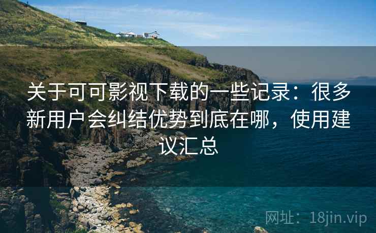 关于可可影视下载的一些记录:很多新用户会纠结优势到底在哪,使用建议汇总 关于可可影视下载的一些记录:很多新用户会纠结优势到底在哪,使用建议汇总