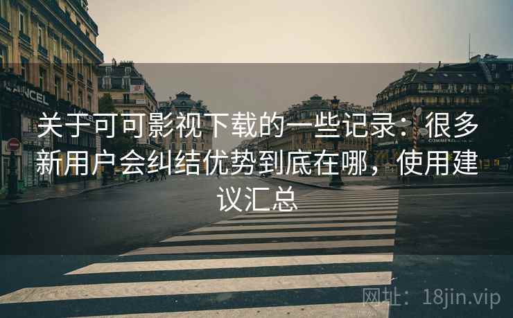 关于可可影视下载的一些记录:很多新用户会纠结优势到底在哪,使用建议汇总 关于可可影视下载的一些记录:很多新用户会纠结优势到底在哪,使用建议汇总