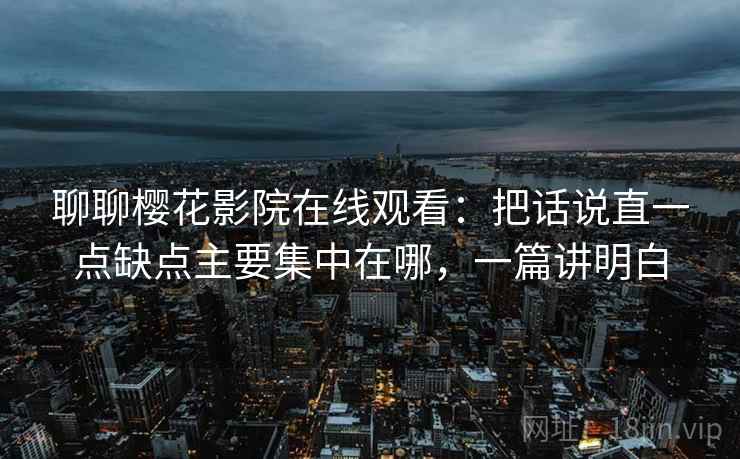 聊聊樱花影院在线观看:把话说直一点缺点主要集中在哪,一篇讲明白 聊聊樱花影院在线观看:把话说直一点缺点主要集中在哪,一篇讲明白